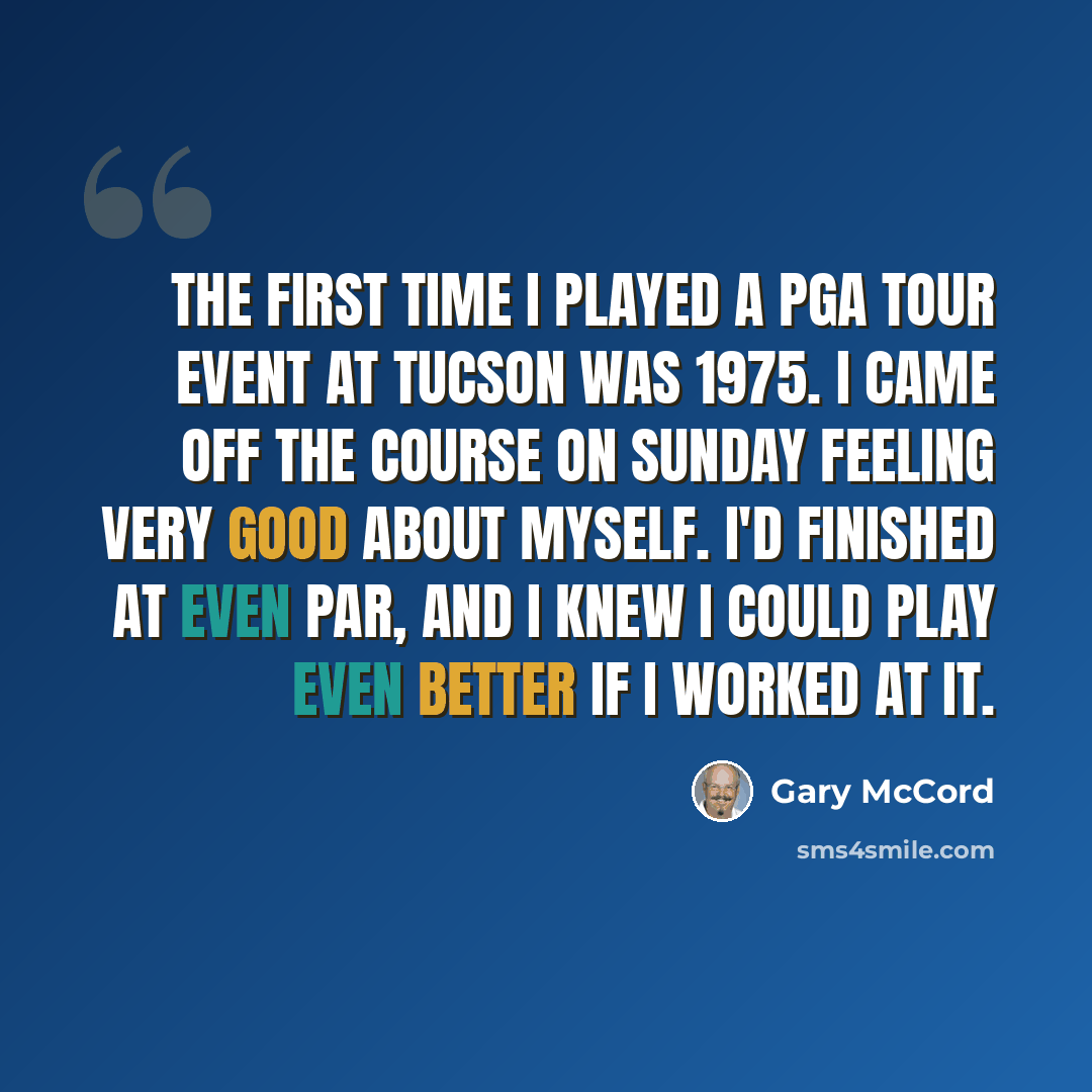 “The first time I played a PGA Tour event at Tucson was 1975. I came off the course on Sunday feeling very good about myself. I'd finished at even par, and I knew I could play even better if I worked at it.” quote by Gary McCord