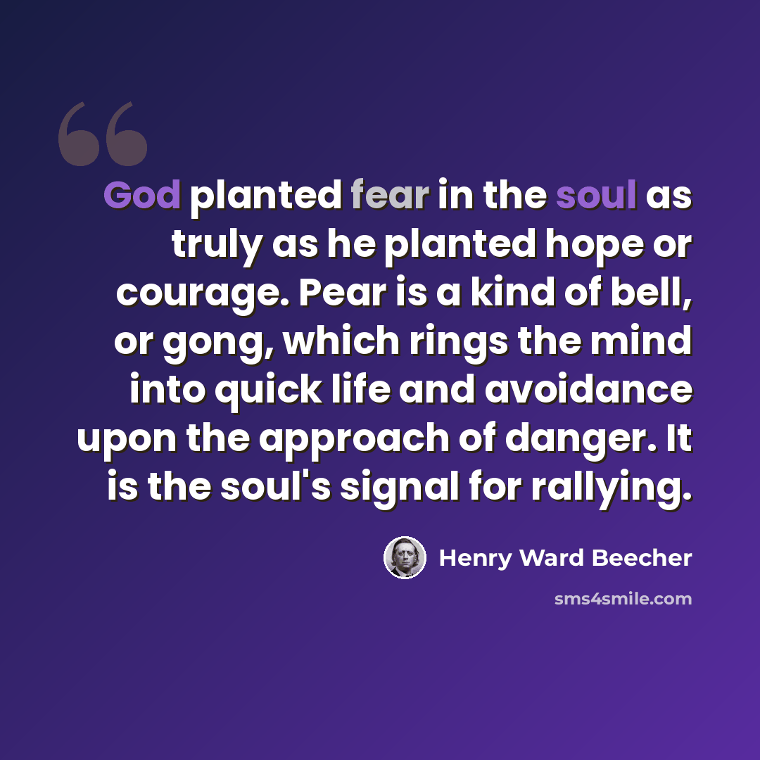 “God planted fear in the soul as truly as he planted hope or courage. Pear is a kind of bell, or gong, which rings the mind into quick life and avoidance upon the approach of danger. It is the soul's signal for rallying.” quote by Henry Ward Beecher