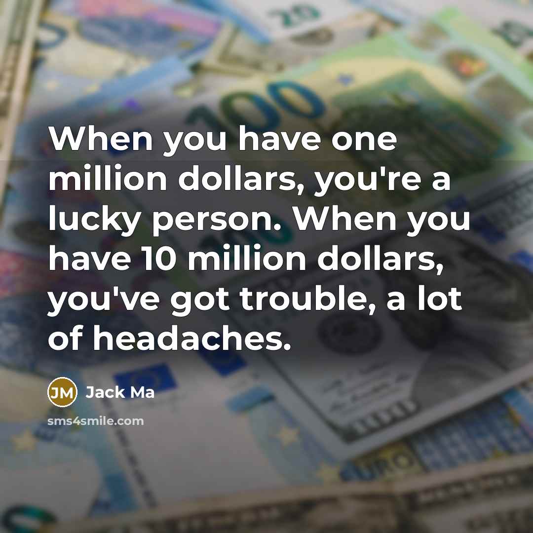 “When you have one million dollars, you're a lucky person. When you have 10 million dollars, you've got trouble, a lot of headaches.” quote by Jack Ma