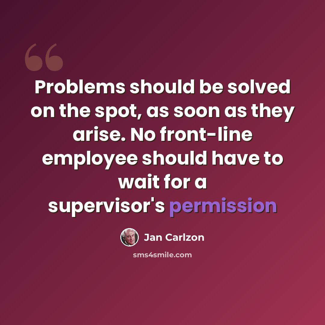 “Problems should be solved on the spot, as soon as they arise. No front-line employee should have to wait for a supervisor's permission” quote by Jan Carlzon