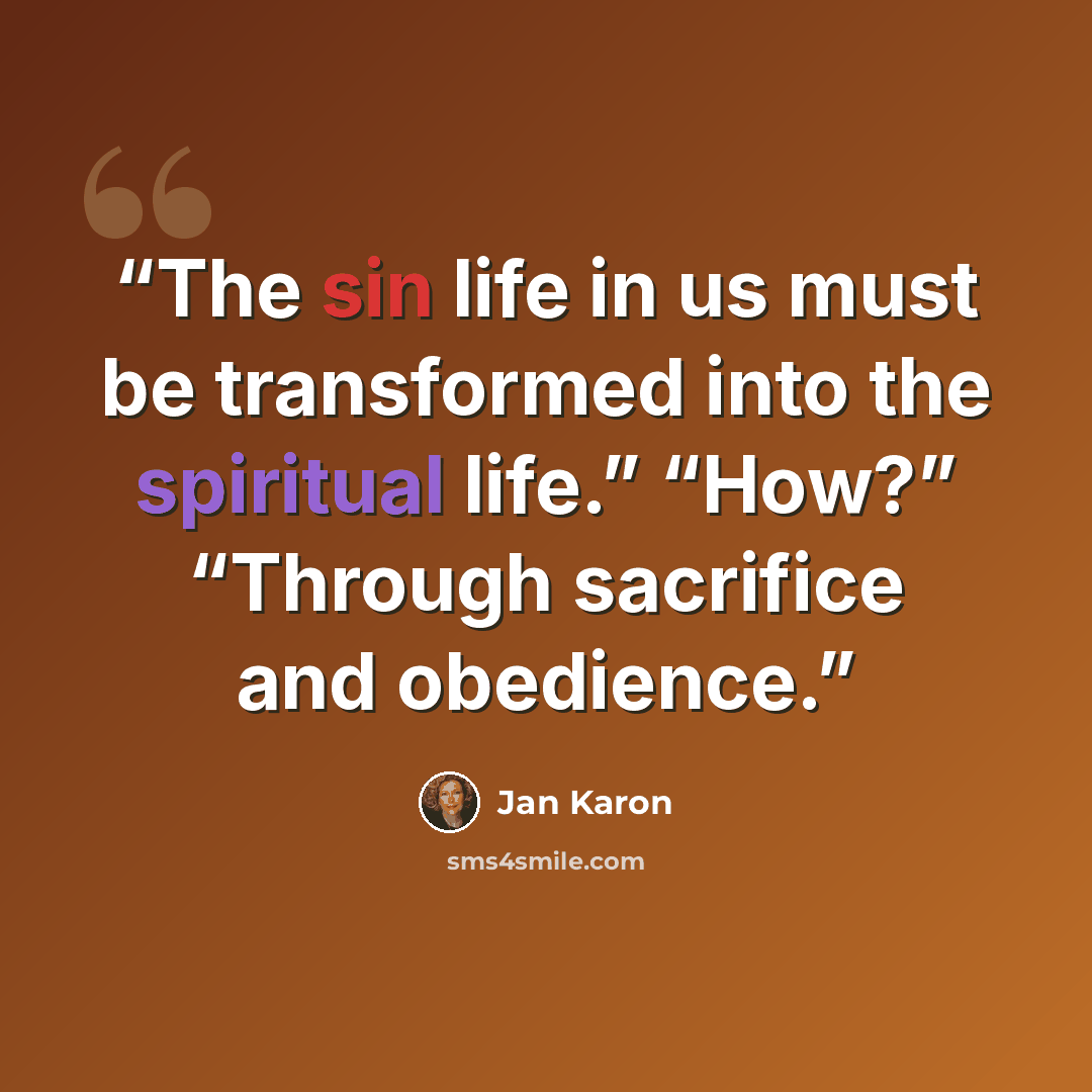 “The sin life in us must be transformed into the spiritual life.” “How?” “Through sacrifice and obedience.” quote by Jan Karon