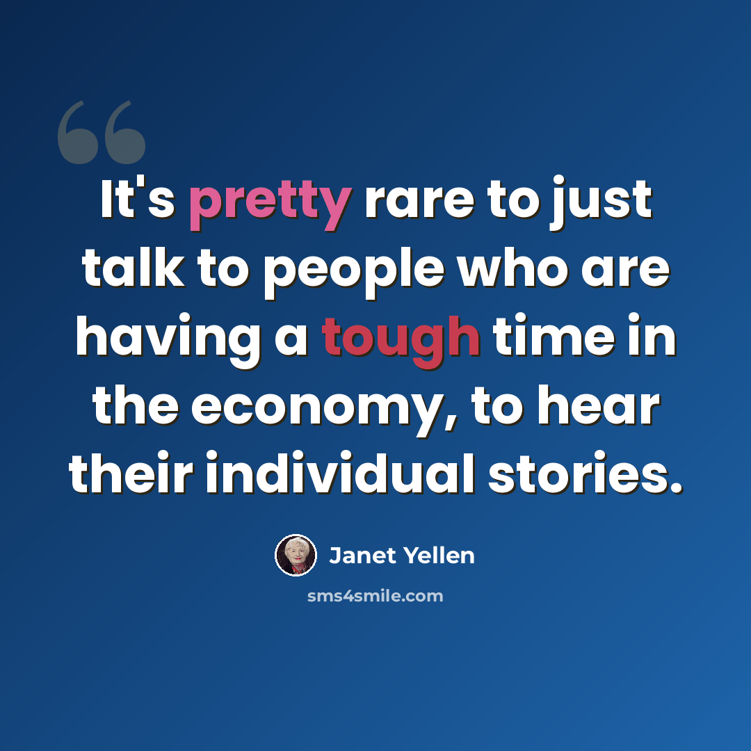 “It's pretty rare to just talk to people who are having a tough time in the economy, to hear their individual stories.” quote by Janet Yellen