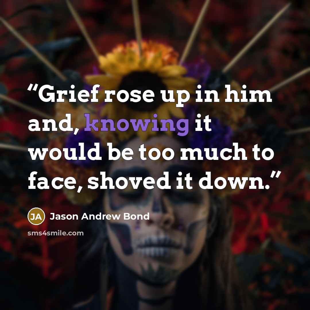 “Grief rose up in him and, knowing it would be too much to face, shoved it down.” quote by Jason Andrew Bond