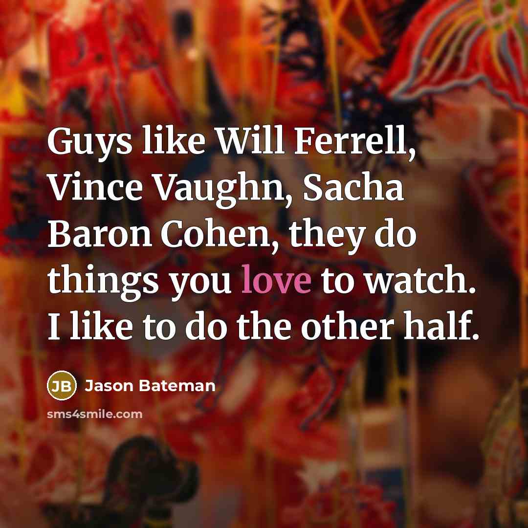 “Guys like Will Ferrell, Vince Vaughn, Sacha Baron Cohen, they do things you love to watch. I like to do the other half.” quote by Jason Bateman