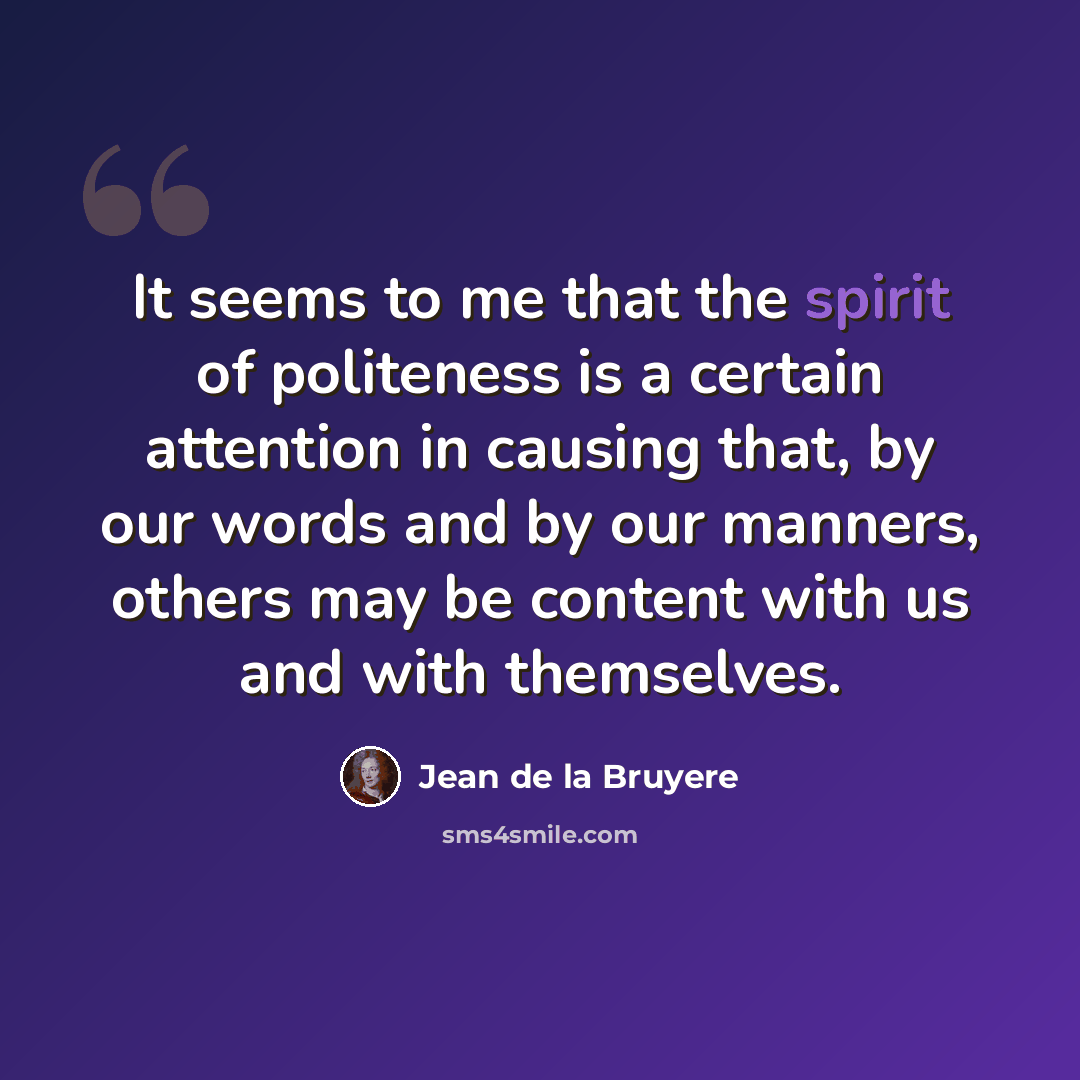 “It seems to me that the spirit of politeness is a certain attention in causing that, by our words and by our manners, others may be content with us and with themselves.” quote by Jean de la Bruyere