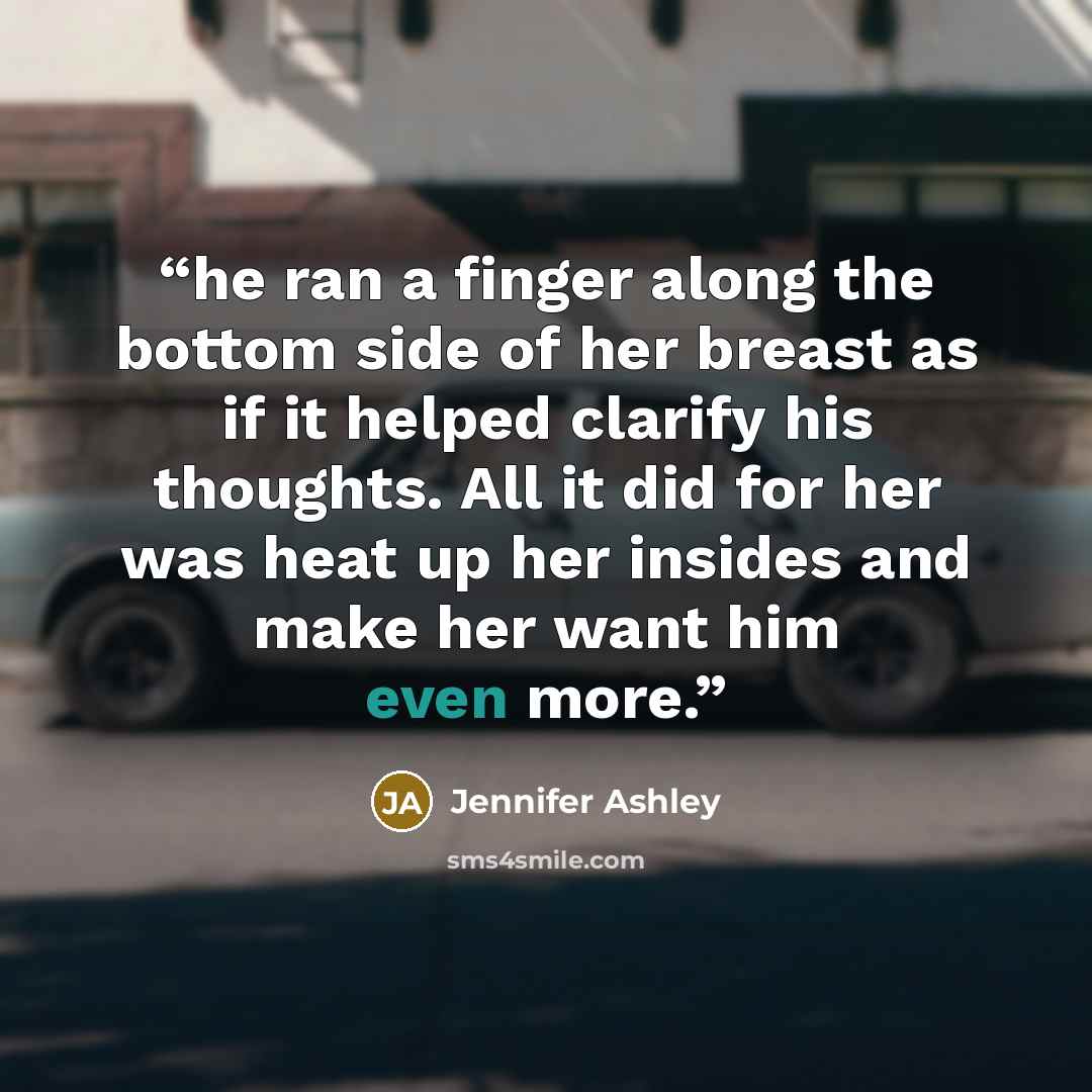 “he ran a finger along the bottom side of her breast as if it helped clarify his thoughts. All it did for her was heat up her insides and make her want him even more.” quote by Jennifer Ashley