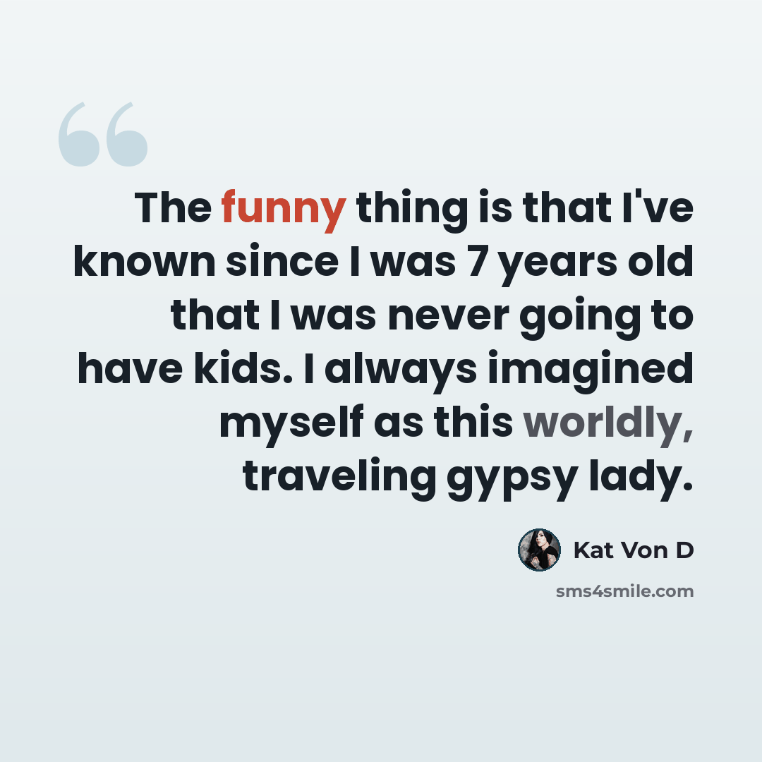 “The funny thing is that I've known since I was 7 years old that I was never going to have kids. I always imagined myself as this worldly, traveling gypsy lady.” quote by Kat Von D