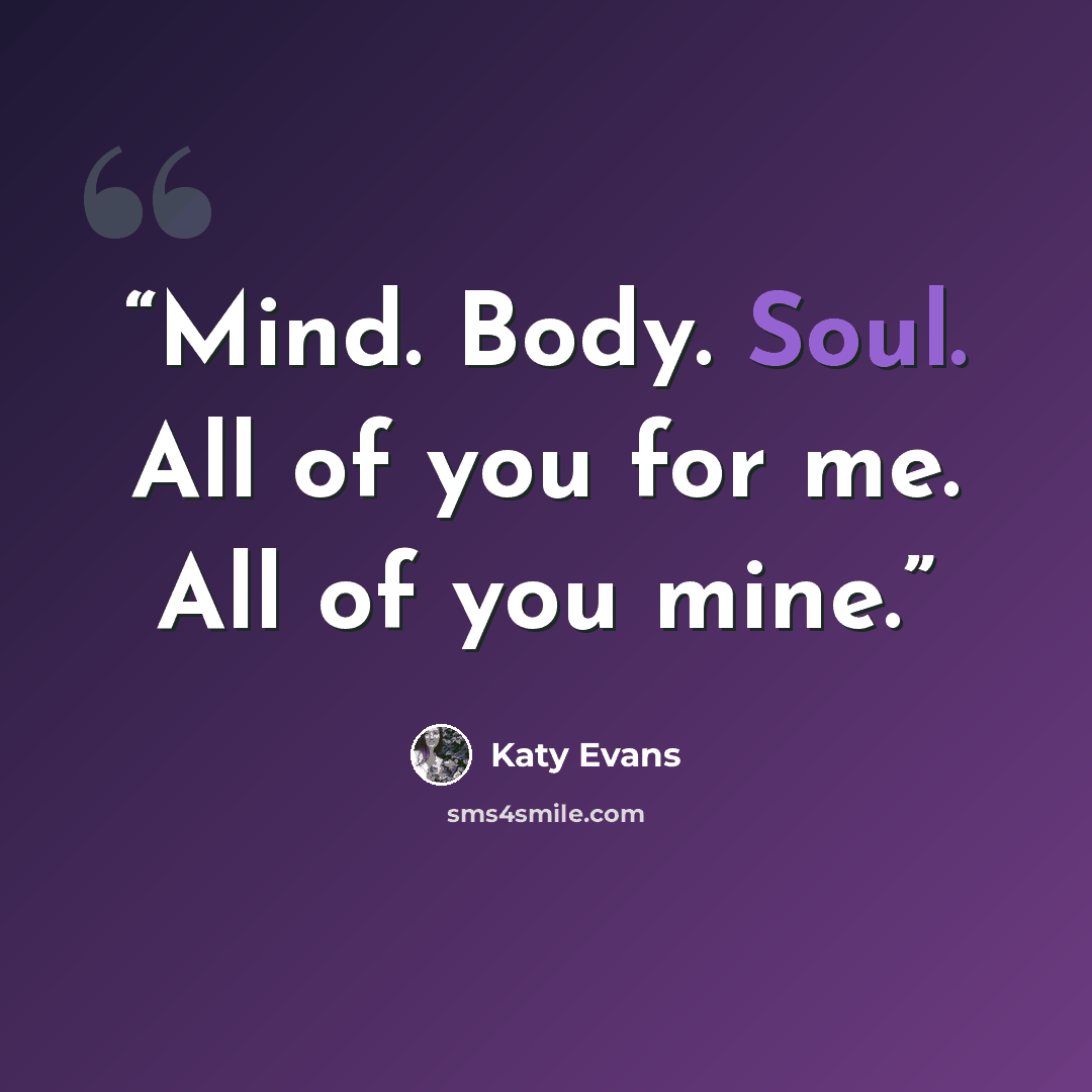“Mind. Body. Soul. All of you for me. All of you mine.” quote by Katy Evans