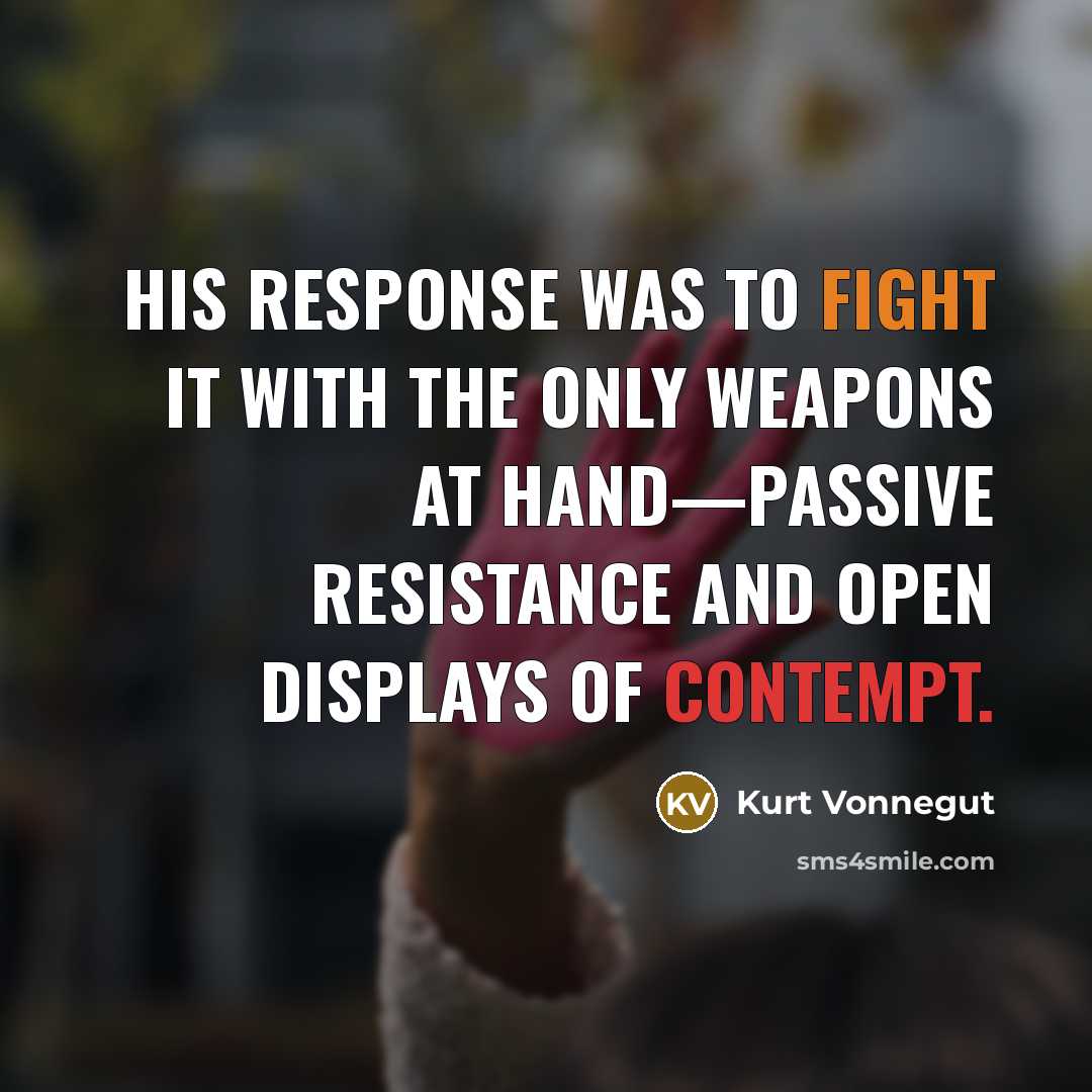 “His response was to fight it with the only weapons at hand—passive resistance and open displays of contempt.” quote by Kurt Vonnegut