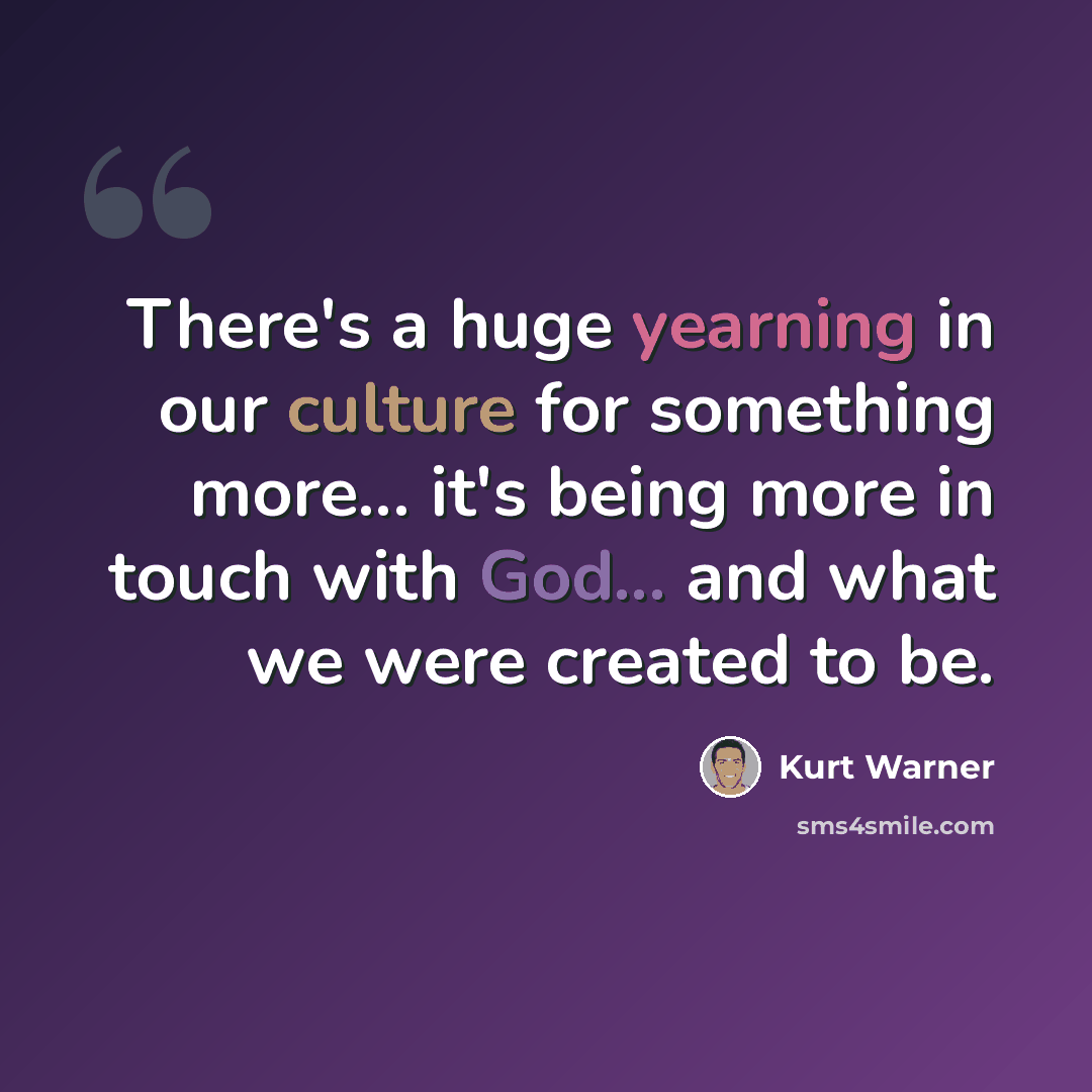“There's a huge yearning in our culture for something more... it's being more in touch with God... and what we were created to be.” quote by Kurt Warner