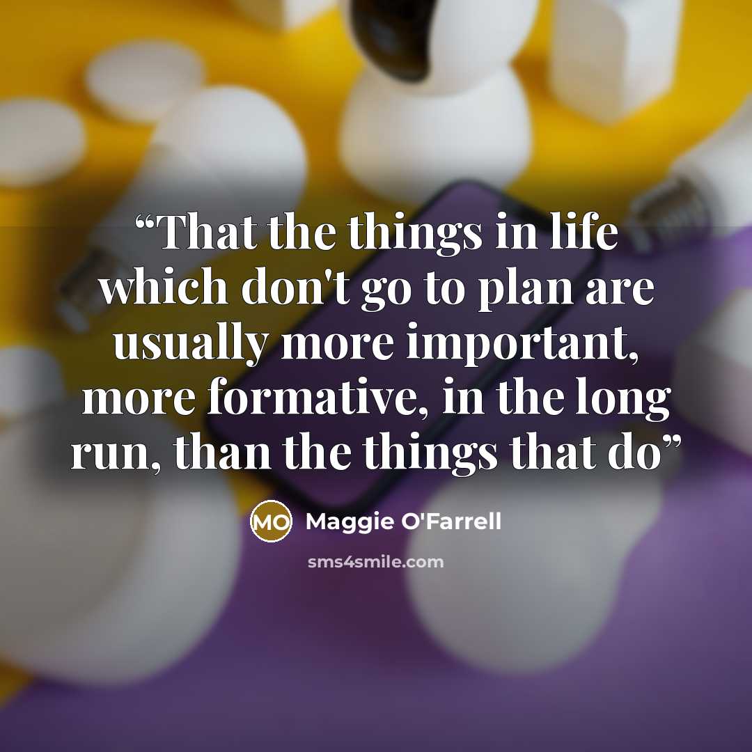 “That the things in life which don't go to plan are usually more important, more formative, in the long run, than the things that do” quote by Maggie O'Farrell