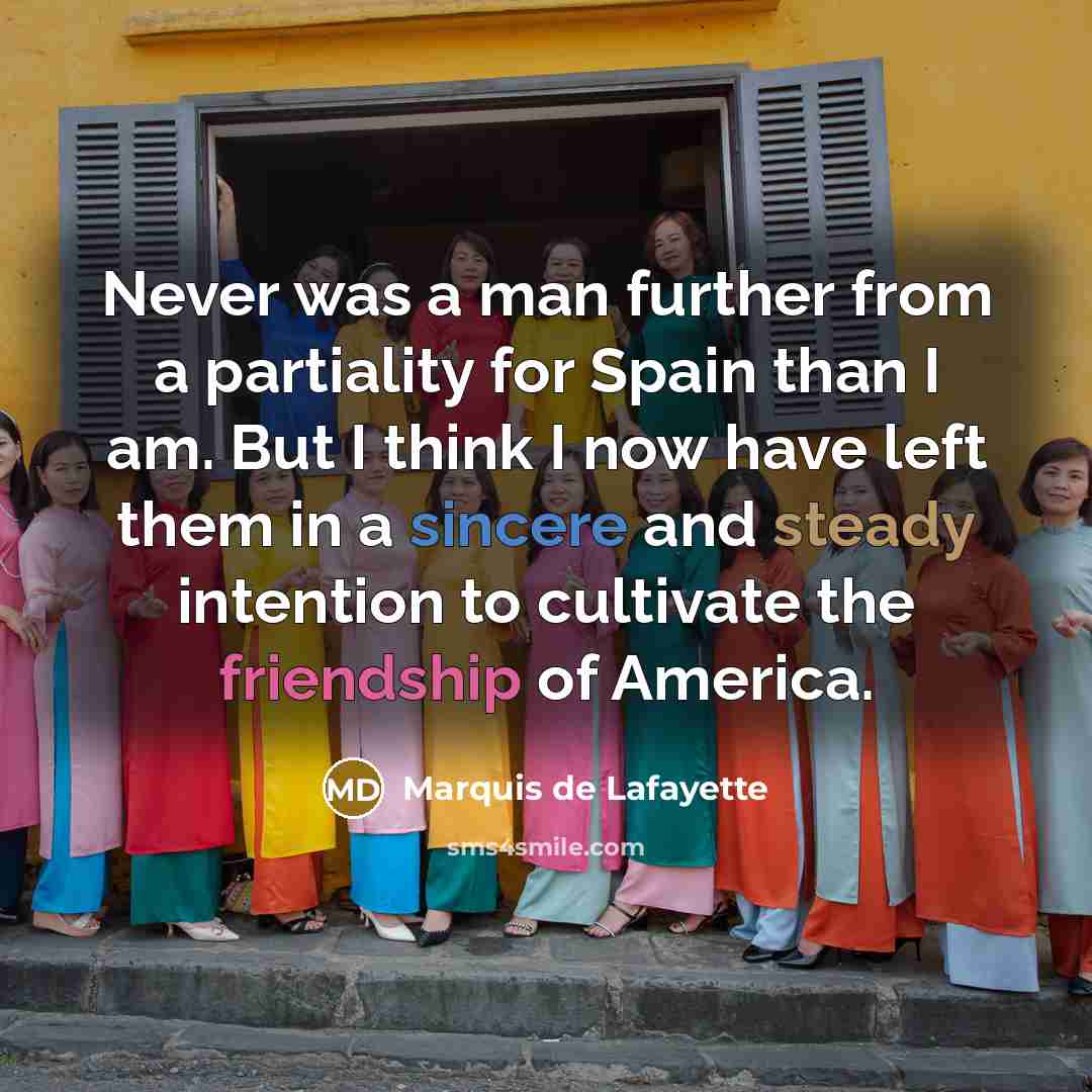“Never was a man further from a partiality for Spain than I am. But I think I now have left them in a sincere and steady intention to cultivate the friendship of America.” quote by Marquis de Lafayette