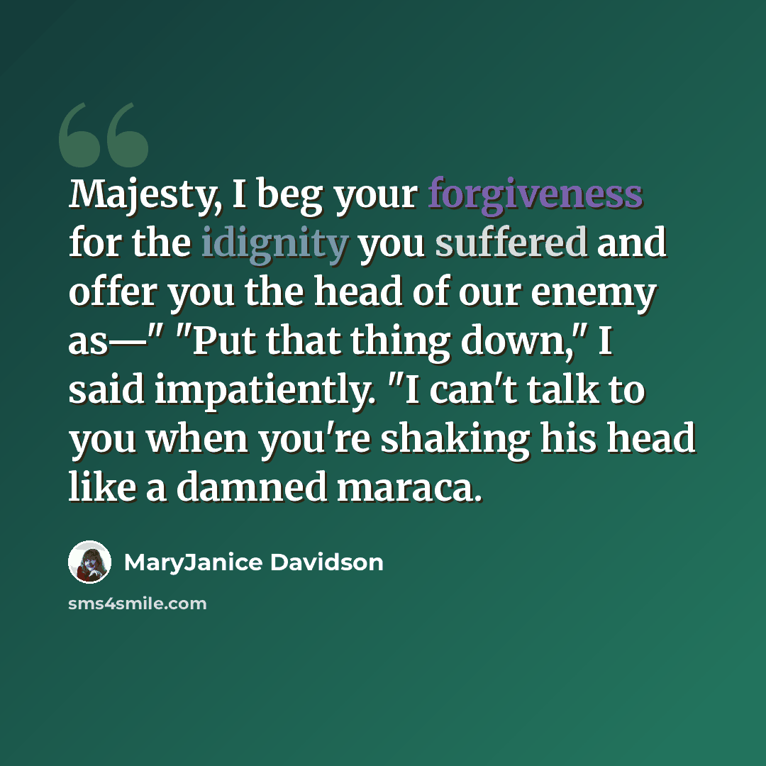 “Majesty, I beg your forgiveness for the idignity you suffered and offer you the head of our enemy as—" "Put that thing down," I said impatiently. "I can't talk to you when you're shaking his head like a damned maraca.” quote by MaryJanice Davidson