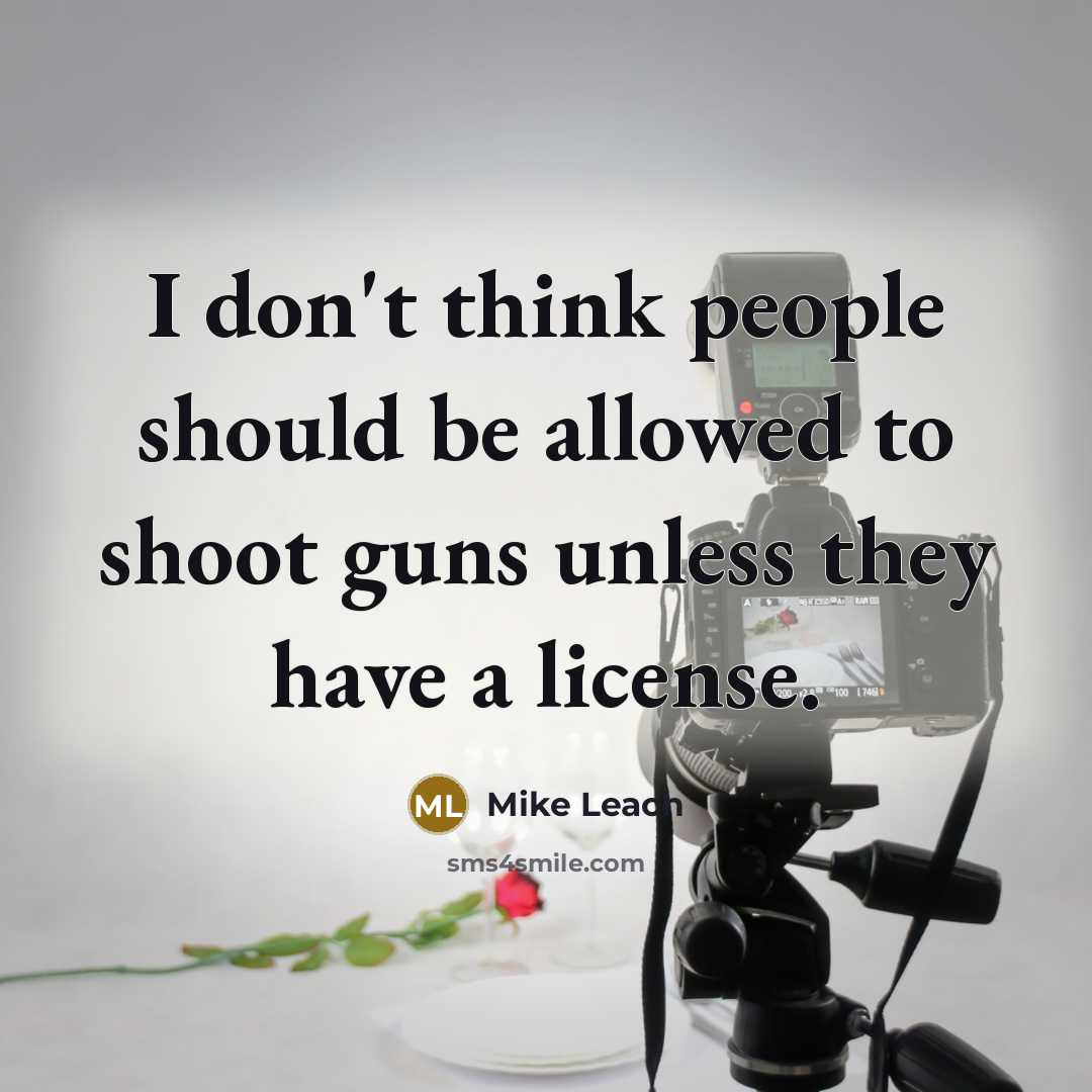 “I don't think people should be allowed to shoot guns unless they have a license.” quote by Mike Leach