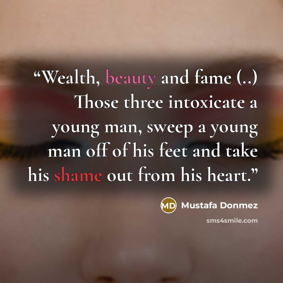 “Wealth, beauty and fame (..) Those three intoxicate a young man, sweep a young man off of his feet and take his shame out from his heart.” quote by Mustafa Donmez