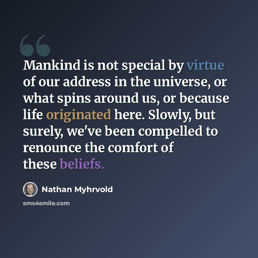 “Mankind is not special by virtue of our address in the universe, or what spins around us, or because life originated here. Slowly, but surely, we've been compelled to renounce the comfort of these beliefs.” quote by Nathan Myhrvold