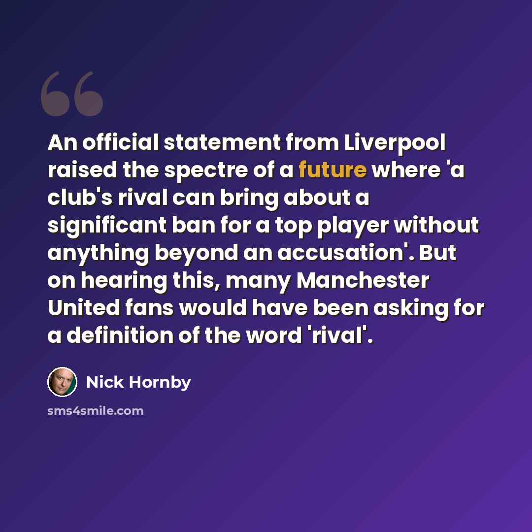 “An official statement from Liverpool raised the spectre of a future where 'a club's rival can bring about a significant ban for a top player without anything beyond an accusation'. But on hearing this, many Manchester United fans would have been asking for a definition of the word 'rival'.” quote by Nick Hornby