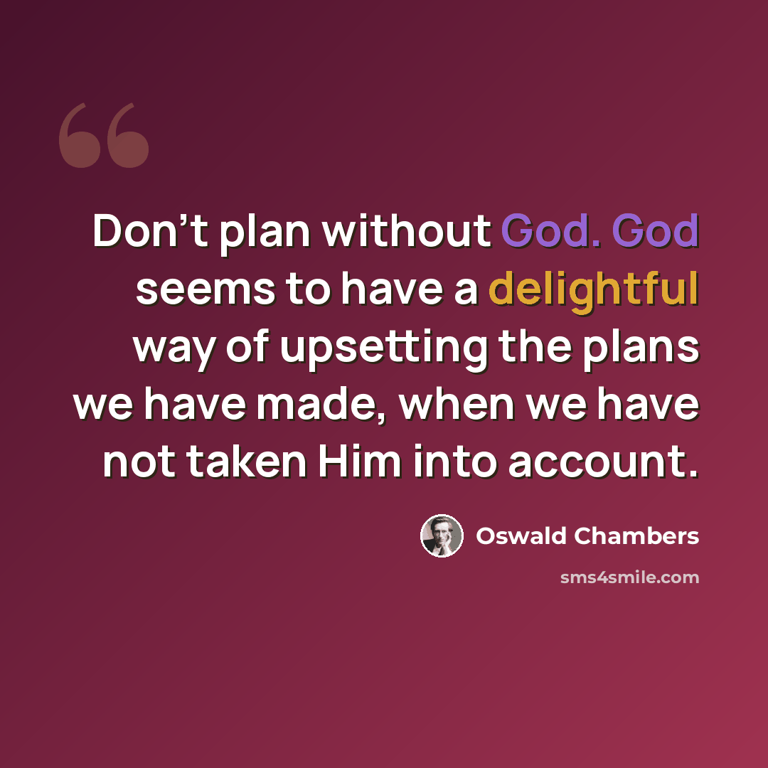“Don't plan without God. God seems to have a delightful way of upsetting the plans we have made, when we have not taken Him into account.” quote by Oswald Chambers