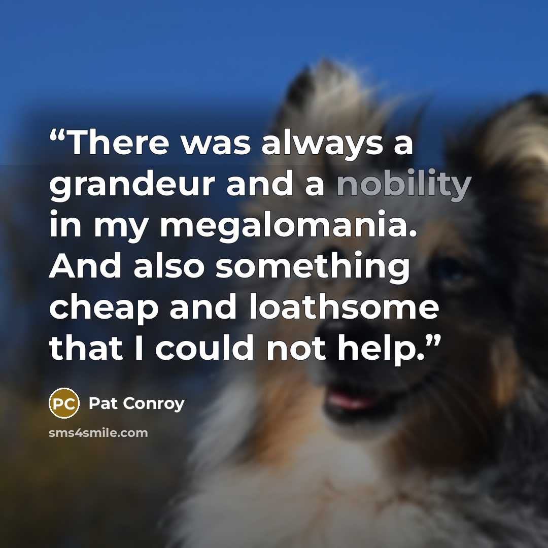 “There was always a grandeur and a nobility in my megalomania. And also something cheap and loathsome that I could not help.” quote by Pat Conroy