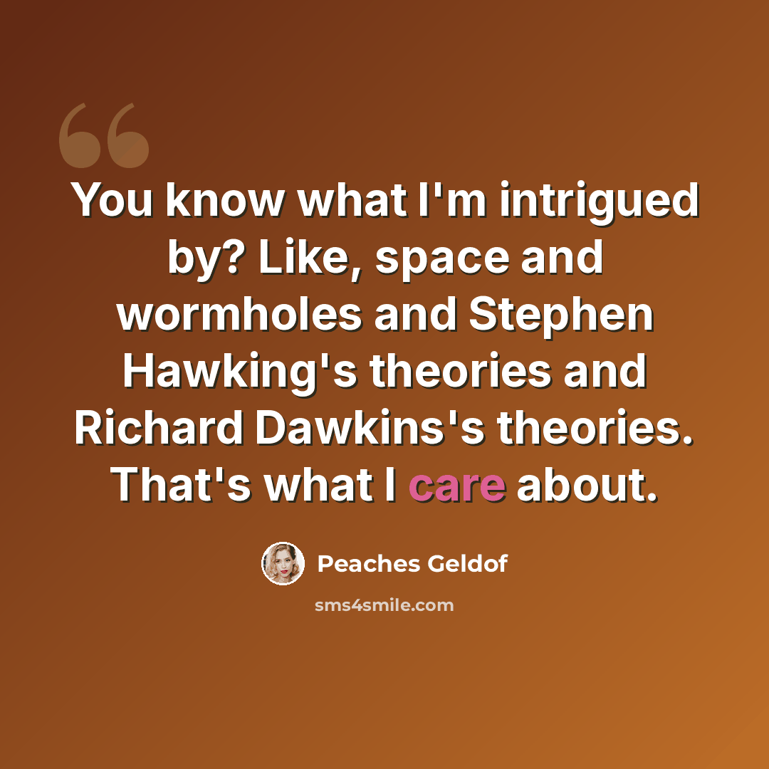 “You know what I'm intrigued by? Like, space and wormholes and Stephen Hawking's theories and Richard Dawkins's theories. That's what I care about.” quote by Peaches Geldof