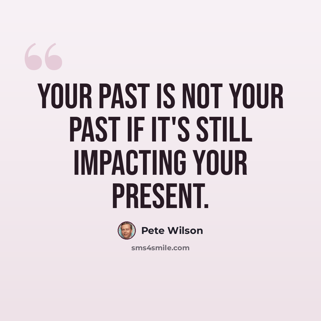 “Your past is not your past if it's still impacting your present.” quote by Pete Wilson