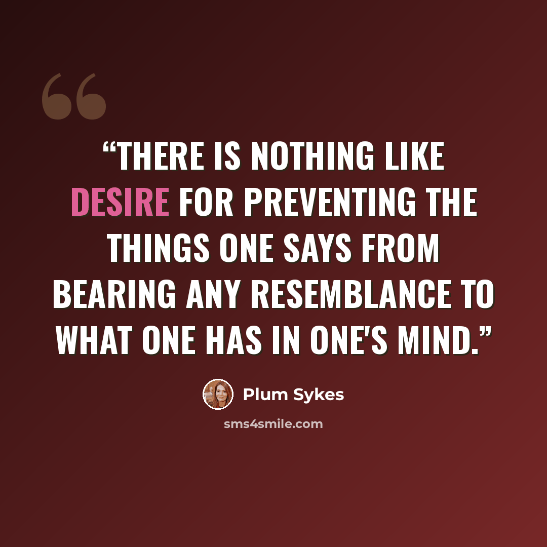 “There is nothing like desire for preventing the things one says from bearing any resemblance to what one has in one's mind.” quote by Plum Sykes