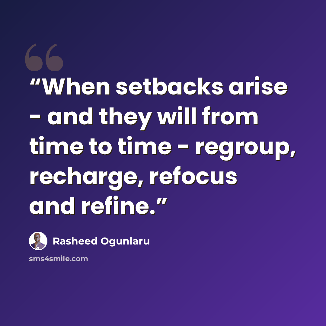 “When setbacks arise - and they will from time to time - regroup, recharge, refocus and refine.” quote by Rasheed Ogunlaru