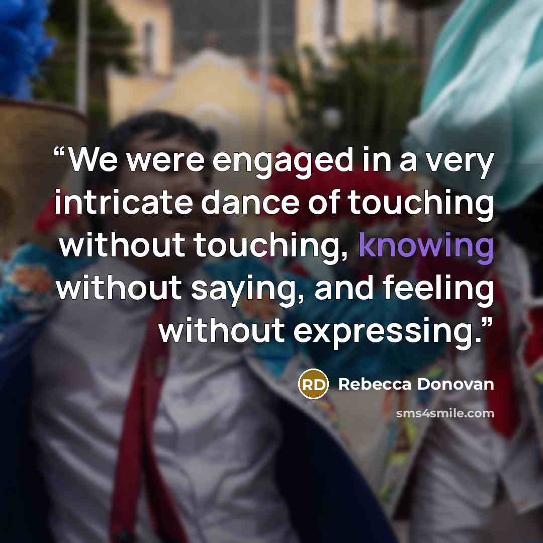 “We were engaged in a very intricate dance of touching without touching, knowing without saying, and feeling without expressing.” quote by Rebecca Donovan