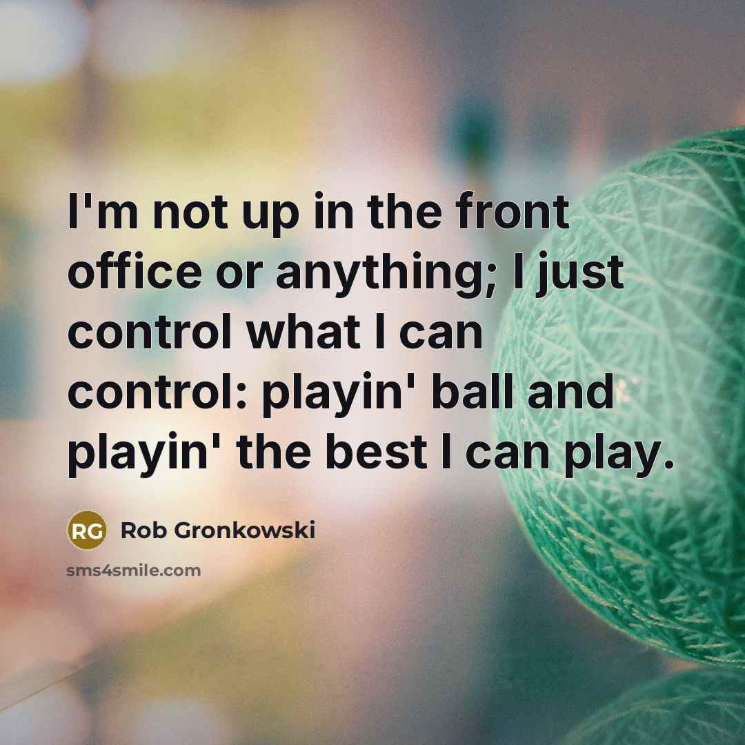 “I'm not up in the front office or anything; I just control what I can control: playin' ball and playin' the best I can play.” quote by Rob Gronkowski