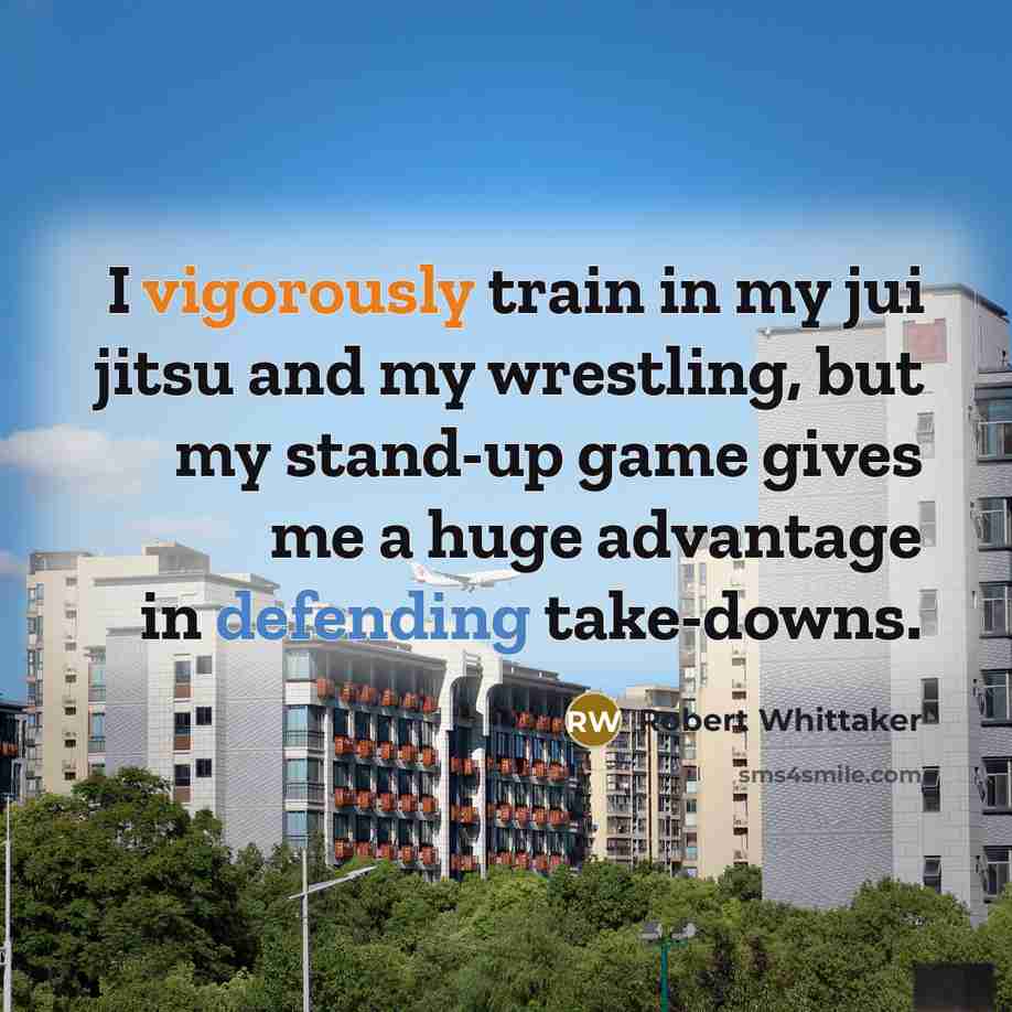 “I vigorously train in my jui jitsu and my wrestling, but my stand-up game gives me a huge advantage in defending take-downs.” quote by Robert Whittaker