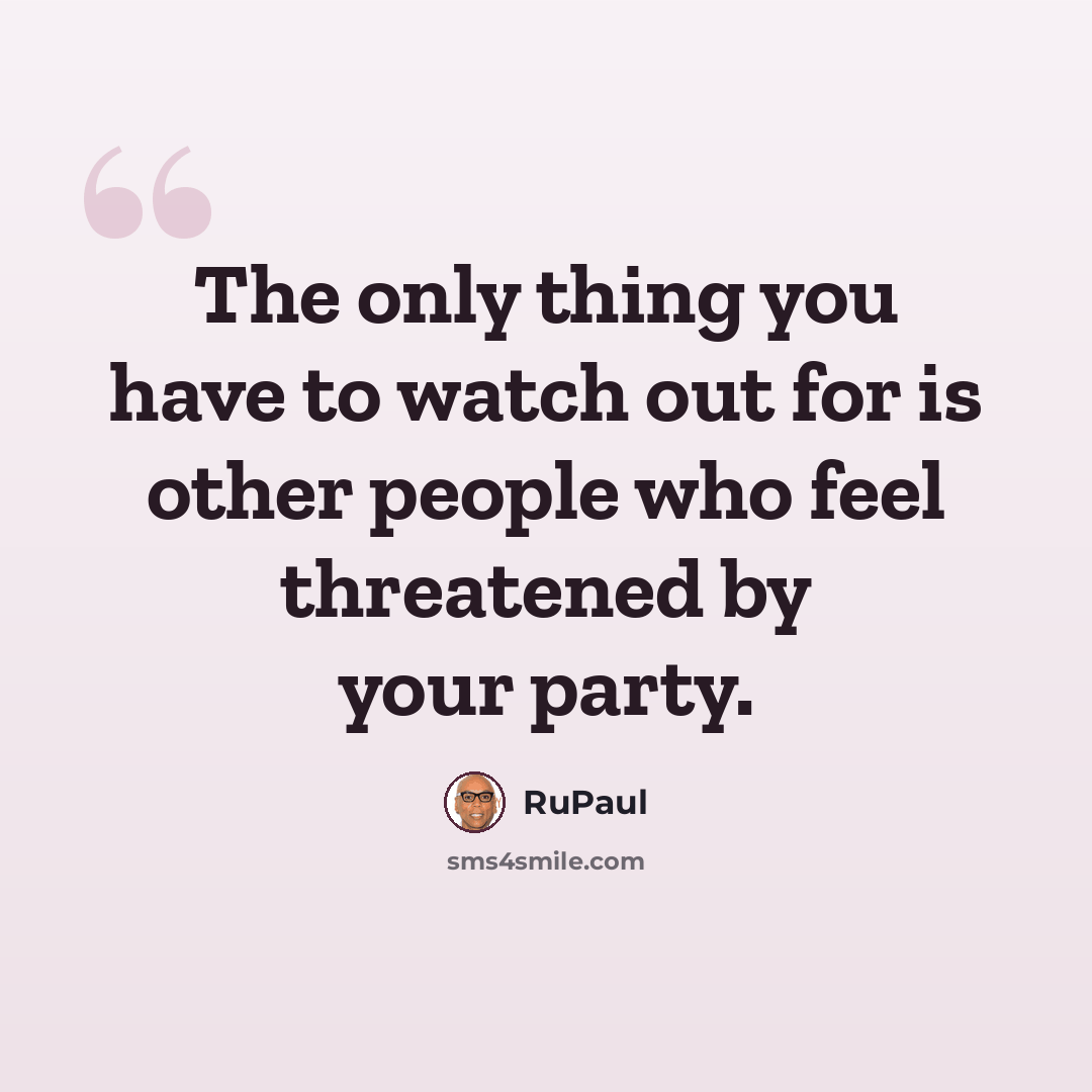 “The only thing you have to watch out for is other people who feel threatened by your party.” quote by RuPaul