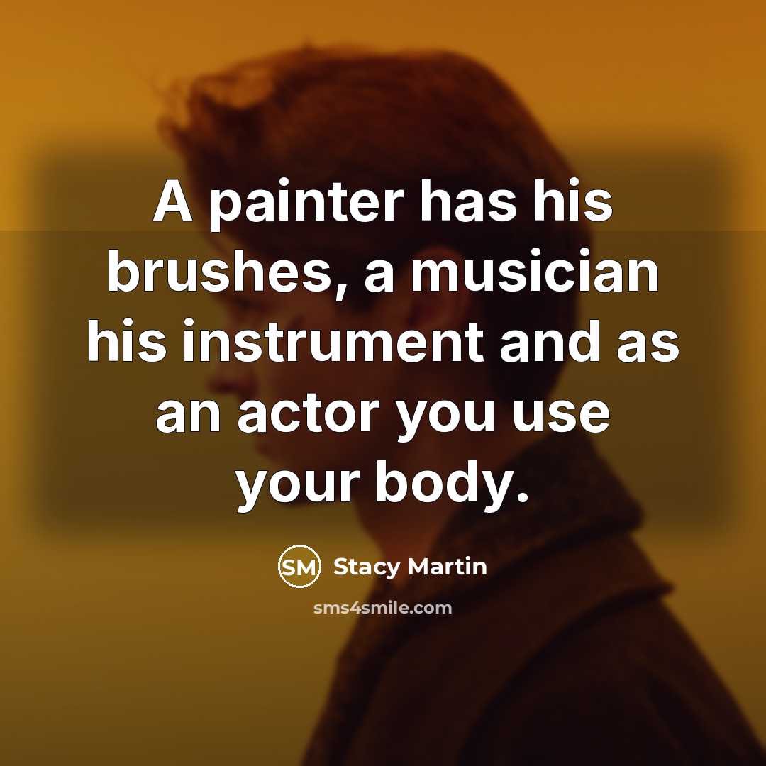 “A painter has his brushes, a musician his instrument and as an actor you use your body.” quote by Stacy Martin