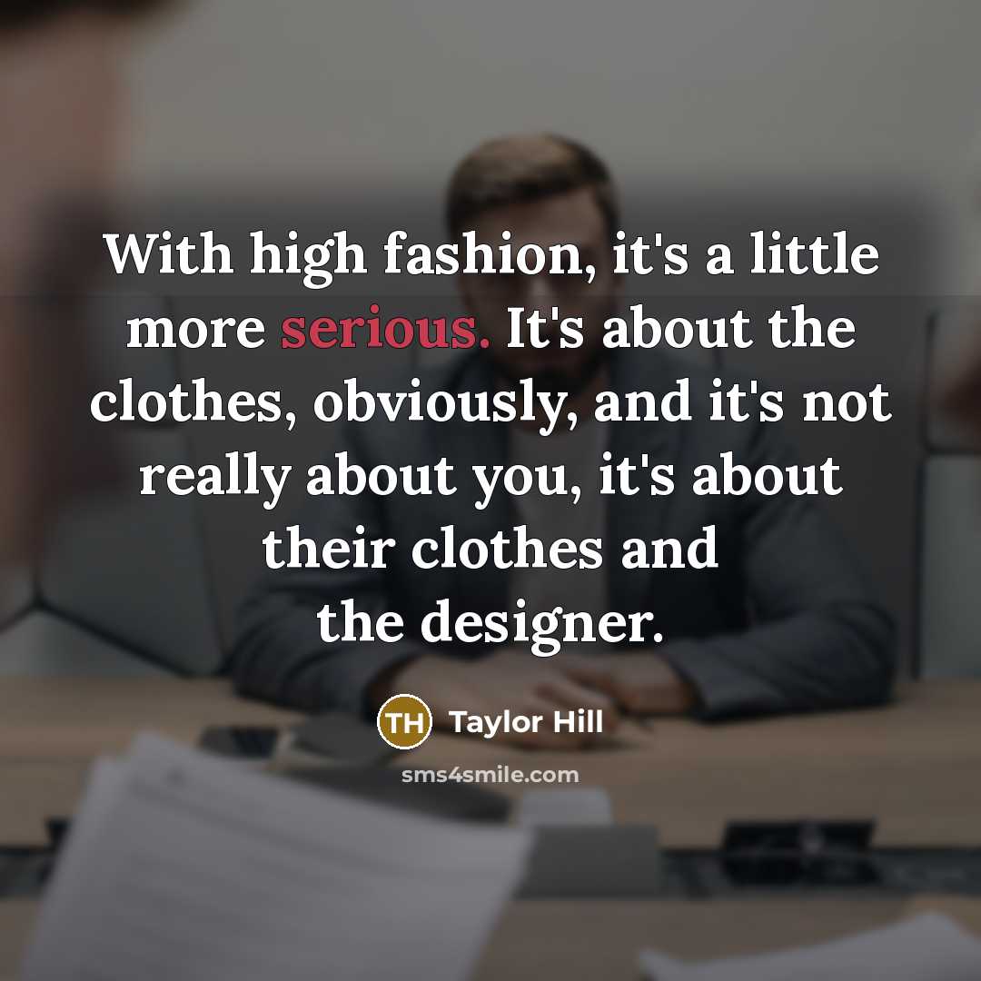 “With high fashion, it's a little more serious. It's about the clothes, obviously, and it's not really about you, it's about their clothes and the designer.” quote by Taylor Hill