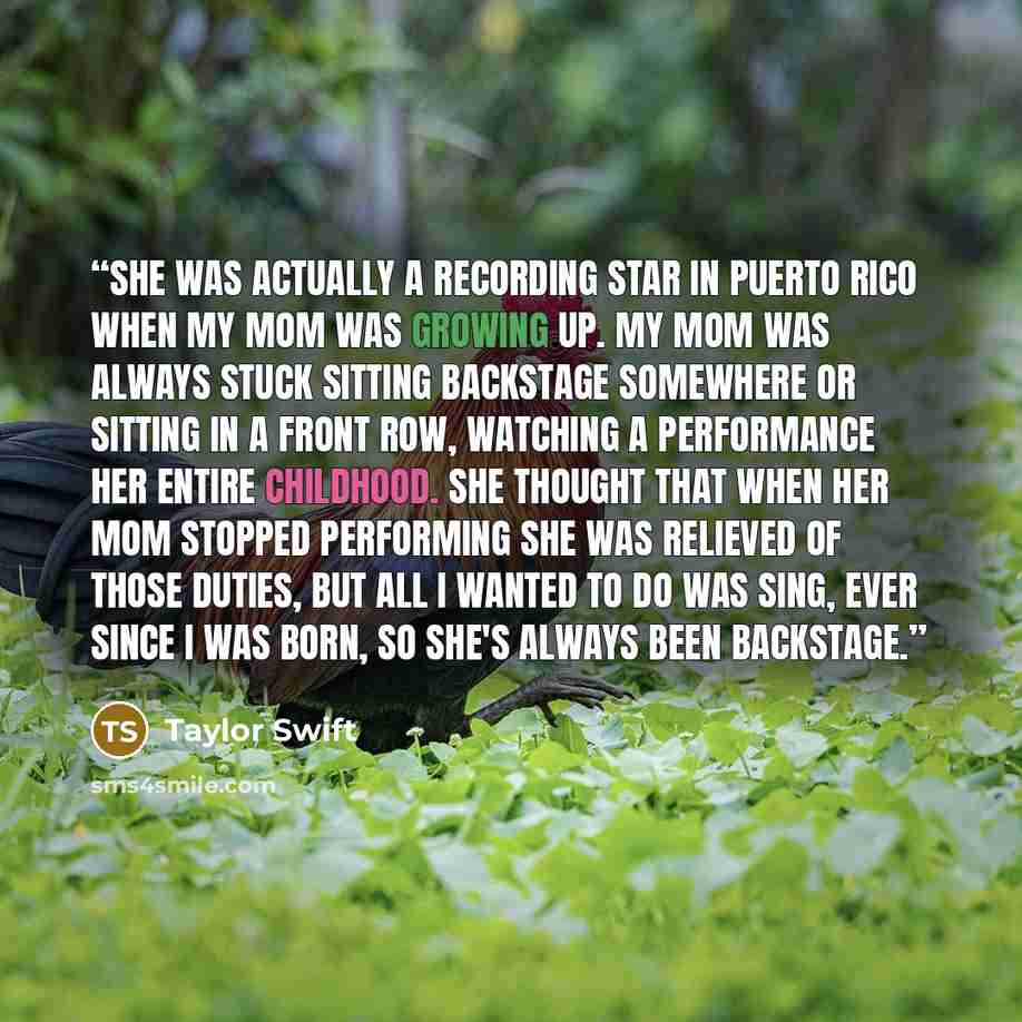 “She was actually a recording star in Puerto Rico when my mom was growing up. My mom was always stuck sitting backstage somewhere or sitting in a front row, watching a performance her entire childhood. She thought that when her mom stopped performing she was relieved of those duties, but all I…” quote by Taylor Swift