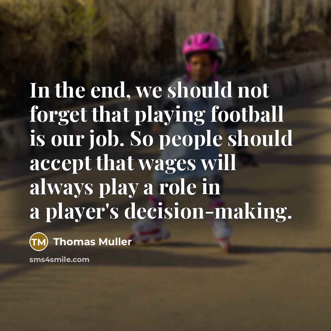 “In the end, we should not forget that playing football is our job. So people should accept that wages will always play a role in a player's decision-making.” quote by Thomas Muller