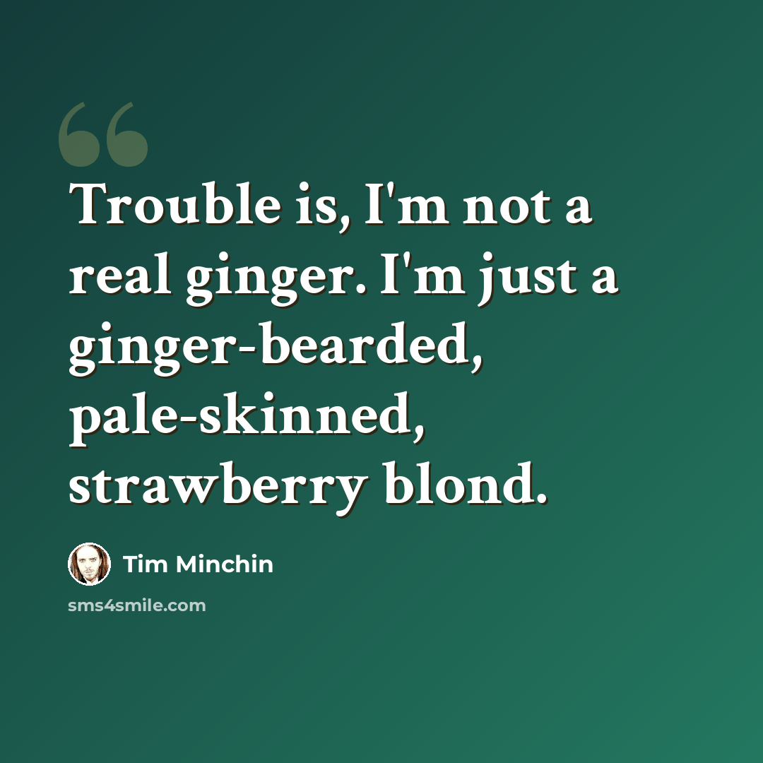 “Trouble is, I'm not a real ginger. I'm just a ginger-bearded, pale-skinned, strawberry blond.” quote by Tim Minchin