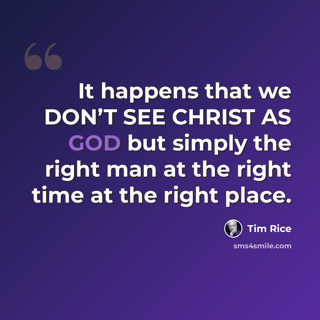 “It happens that we DON’T SEE CHRIST AS GOD but simply the right man at the right time at the right place.” quote by Tim Rice
