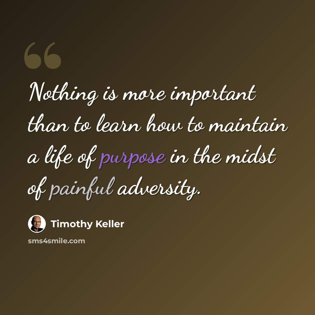 “Nothing is more important than to learn how to maintain a life of purpose in the midst of painful adversity.” quote by Timothy Keller