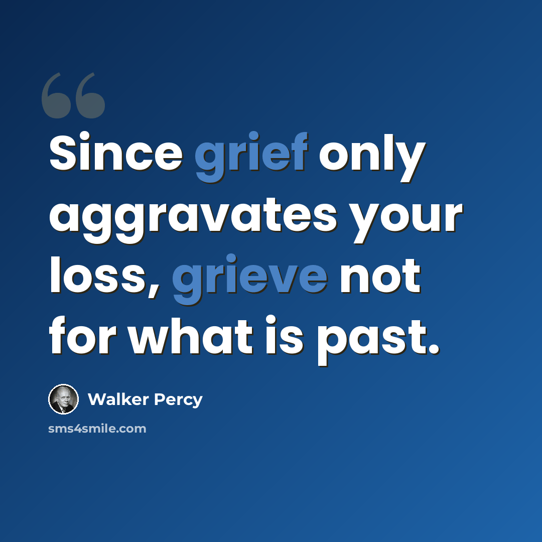 “Since grief only aggravates your loss, grieve not for what is past.” quote by Walker Percy