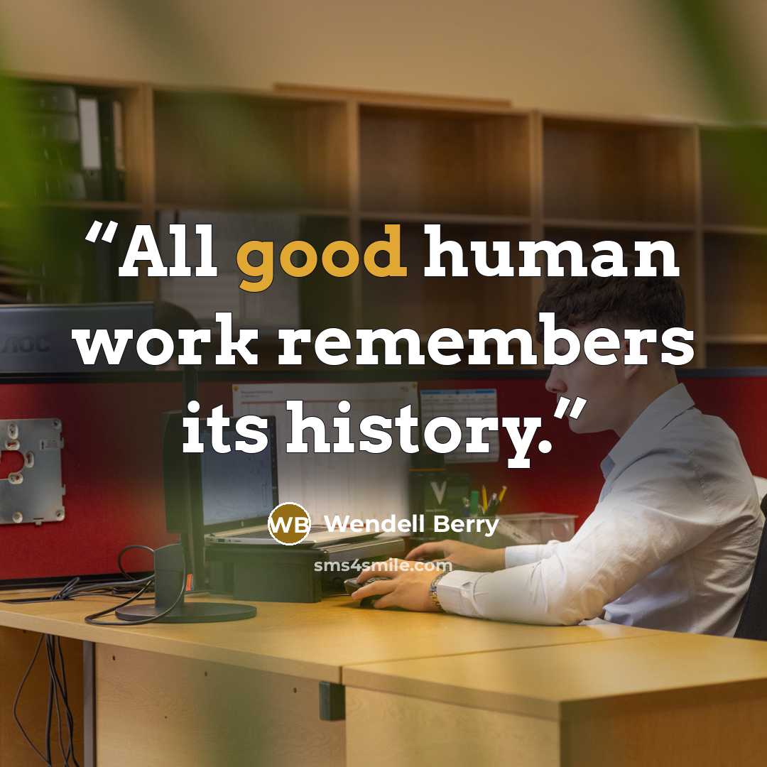 “All good human work remembers its history.” quote by Wendell Berry