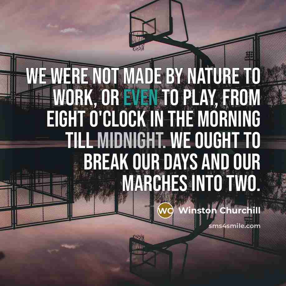 “We were not made by Nature to work, or even to play, from eight o'clock in the morning till midnight. We ought to break our days and our marches into two.” quote by Winston Churchill