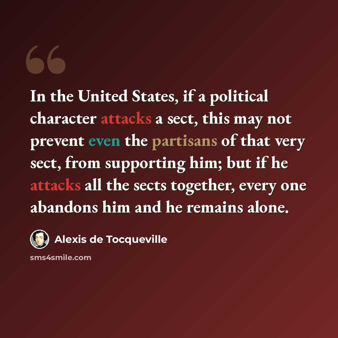 “In the United States, if a political character attacks a sect, this may not prevent even the partisans of that very sect, from supporting him; but if he attacks all the sects together, every one abandons him and he remains alone.” quote by Alexis de Tocqueville