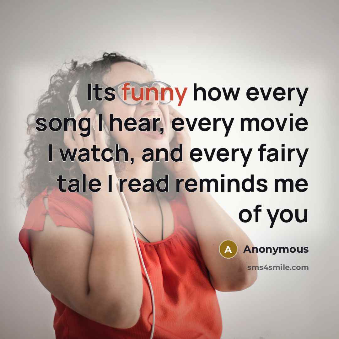 “Its funny how every song I hear, every movie I watch, and every fairy tale I read reminds me of you” quote by Anonymous