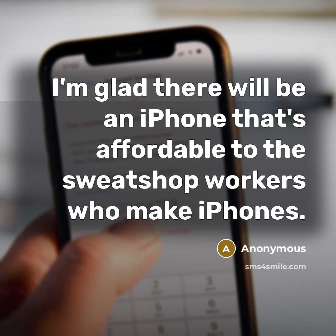 “I'm glad there will be an iPhone that's affordable to the sweatshop workers who make iPhones.” quote by Anonymous