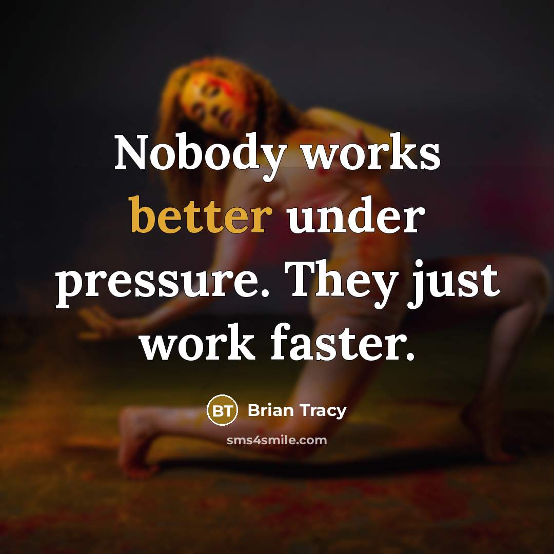 “Nobody works better under pressure. They just work faster.” quote by Brian Tracy