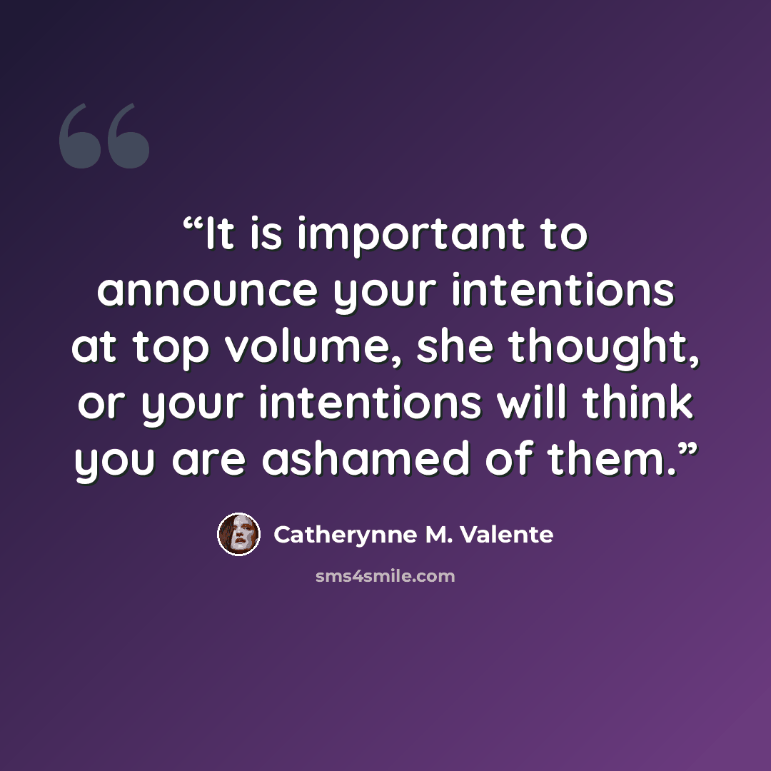 “It is important to announce your intentions at top volume, she thought, or your intentions will think you are ashamed of them.” quote by Catherynne M. Valente
