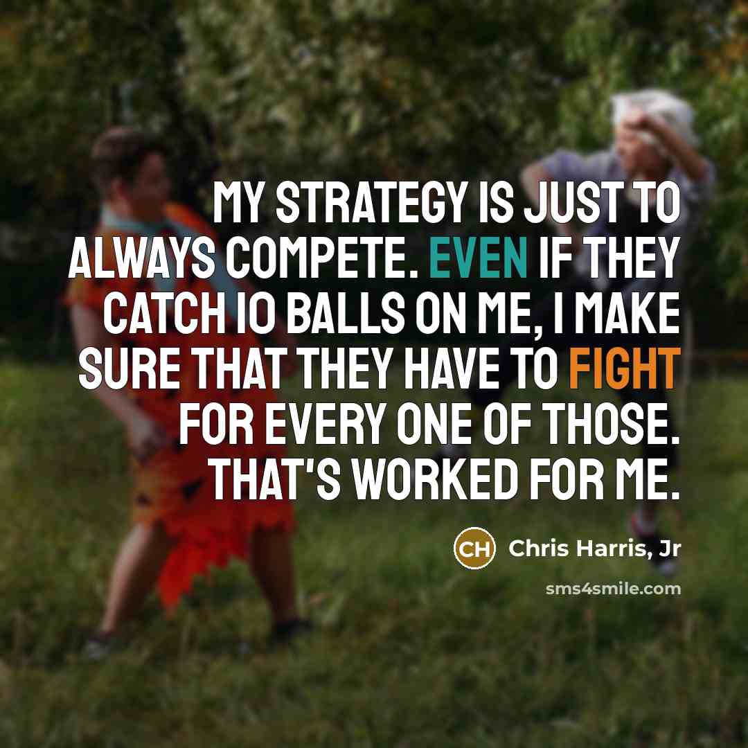“My strategy is just to always compete. Even if they catch 10 balls on me, I make sure that they have to fight for every one of those. That's worked for me.” quote by Chris Harris, Jr