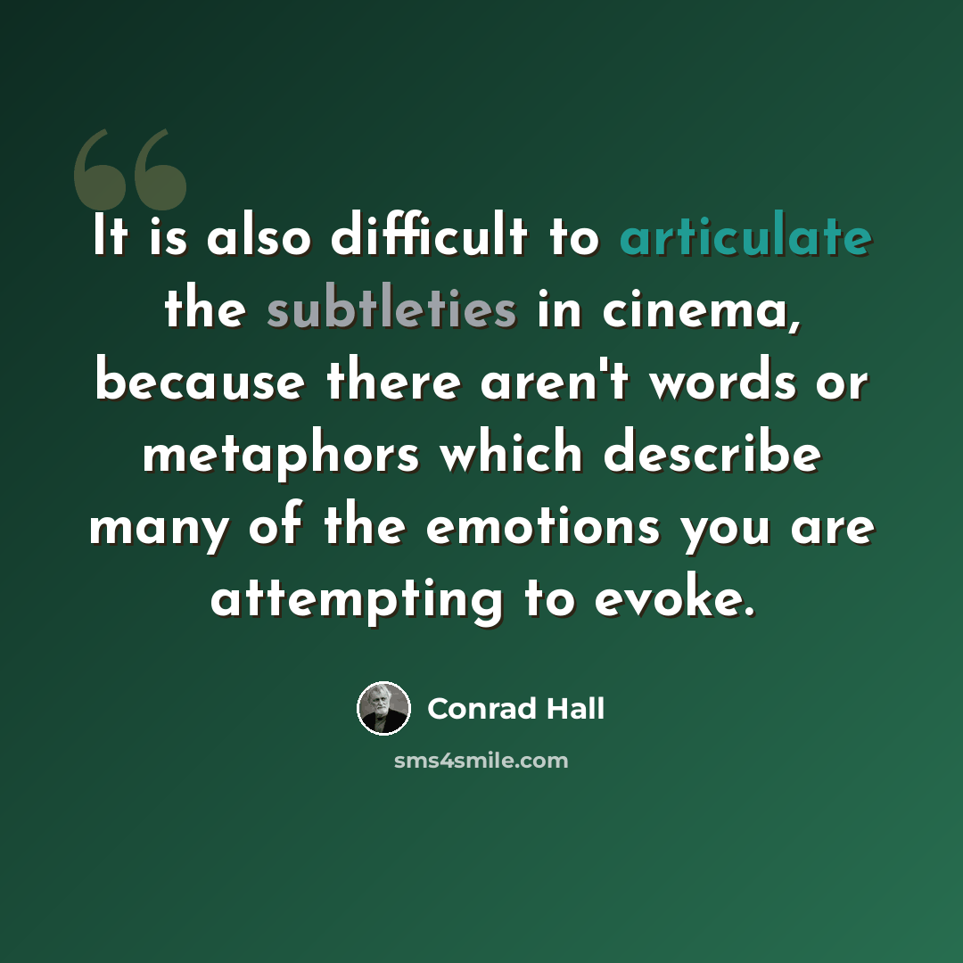 “It is also difficult to articulate the subtleties in cinema, because there aren't words or metaphors which describe many of the emotions you are attempting to evoke.” quote by Conrad Hall