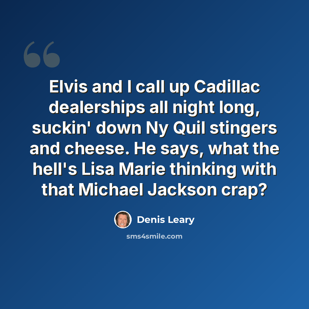 “Elvis and I call up Cadillac dealerships all night long, suckin' down Ny Quil stingers and cheese. He says, what the hell's Lisa Marie thinking with that Michael Jackson crap?” quote by Denis Leary