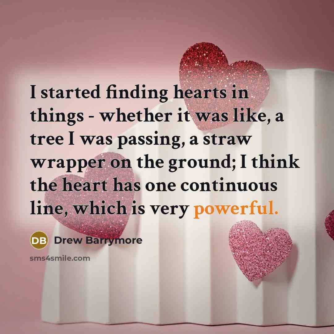 “I started finding hearts in things - whether it was like, a tree I was passing, a straw wrapper on the ground; I think the heart has one continuous line, which is very powerful.” quote by Drew Barrymore